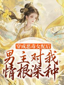 穿成恶毒女配后，男主对我情根深种完整版小说，穿成恶毒女配后，男主对我情根深种免费阅读