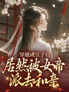 穿越成皇子后，居然被女帝派去和亲完整版最新章节，穿越成皇子后，居然被女帝派去和亲章节在线阅读