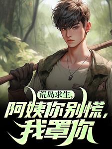 已完结小说《荒岛求生，阿姨你别慌，我罩你》在线章节阅读