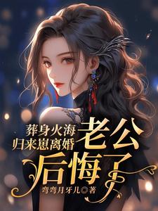 葬身火海归来崽离婚，老公后悔了小说，葬身火海归来崽离婚，老公后悔了在线阅读