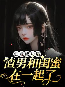 《创业成功后渣男和闺蜜在一起了》小说章节在线试读，《创业成功后渣男和闺蜜在一起了》最新章节目录