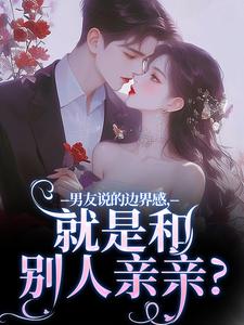 男友说的边界感，就是和别人亲亲？小说免费资源，男友说的边界感，就是和别人亲亲？在线阅读