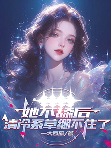 她不舔后，清冷系草绷不住了小说无弹窗阅读的网站推荐