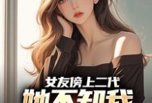 完结版《女友傍上二代,她不知我是首富之子》章节目录在线阅读-有书评