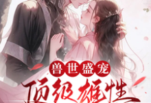 完整版《兽世盛宠：顶级雄性宠我入骨》小说免费阅读-有书评