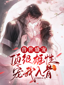 完整版《兽世盛宠：顶级雄性宠我入骨》小说免费阅读