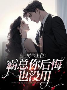 完整版小说《男二上位，霸总你后悔也没用》免费阅读