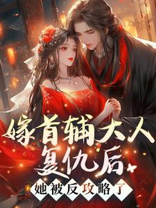 完结版《嫁首辅大人复仇后，她被反攻略了》章节阅读