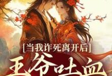 当我诈死离开后，王爷吐血求我回来最新章节，当我诈死离开后，王爷吐血求我回来免费阅读-有书评