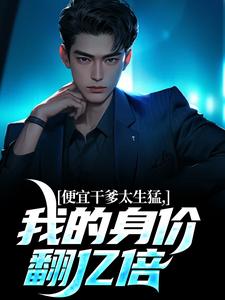 便宜干爹太生猛，我的身价翻亿倍这本小说在哪里可以看？哪里有免费试读章节？