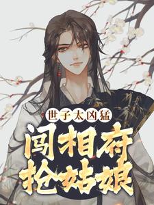 世子太凶猛：闯相府抢姑娘这本小说在哪里可以看？哪里有免费试读章节？