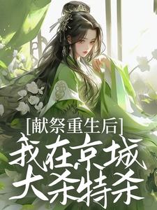 已完结小说《献祭重生后，我在京城大杀特杀！》章节在线阅读