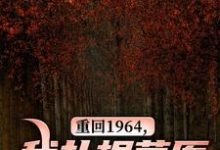完整版的重回1964，我扎根草原建设祖国！小说在哪里可以免费读到？-有书评