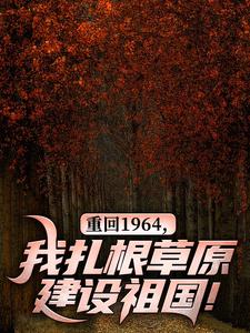完整版的重回1964，我扎根草原建设祖国！小说在哪里可以免费读到？