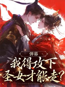小说完整版《弹幕：我得攻下圣女才能走？》免费阅读