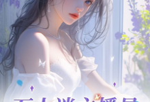 万人迷主播是娇软美人吖完整版小说，万人迷主播是娇软美人吖免费阅读-有书评