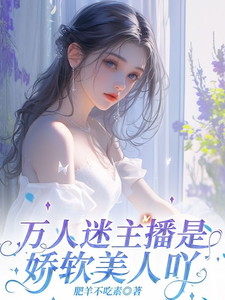 万人迷主播是娇软美人吖完整版小说，万人迷主播是娇软美人吖免费阅读