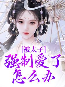 被太子强制爱了怎么办这本小说完结了吗？免费查看最新章节