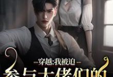 穿越：我被迫参与大佬们的强取豪夺小说全文哪里可以免费看？-有书评