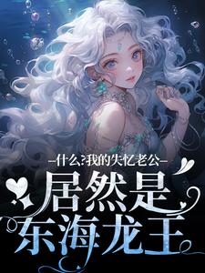 什么？我的失忆老公居然是东海龙王李阿曼在线章节免费阅读