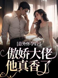 《意外怀孕后：傲娇大佬他真香了》小说免费阅读完整版
