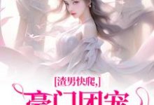 渣男快爬,豪门团宠大小姐不装了完整版小说免费阅读,渣男快爬,豪门团宠大小姐不装了小说-有书评
