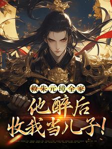 《救朱元璋全家，他醉后收我当儿子！》小说章节在线试读，《救朱元璋全家，他醉后收我当儿子！》最新章节目录