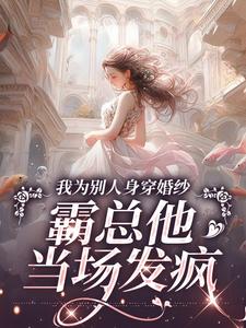 《我为别人身穿婚纱，霸总他当场发疯》完整版小说免费阅读