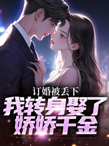 订婚被丢下，我转身娶了娇娇千金小说有没有完结版在线？
