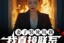 妻子装死坑我,我直接联系火葬场完整版最新章节,妻子装死坑我,我直接联系火葬场章节在线阅读-有书评