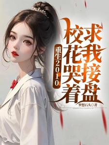 已完结小说《重生2010：校花哭着求我接盘》在线章节阅读