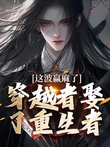 已完结小说《穿越者娶了重生者，这波赢麻了》章节免费阅读