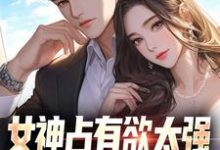 女神占有欲太强,我被强困牢笼!(林宇)完整版在线免费阅读-有书评