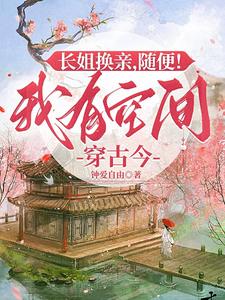长姐换亲，随便！我有空间穿古今小说阅读，长姐换亲，随便！我有空间穿古今完结版